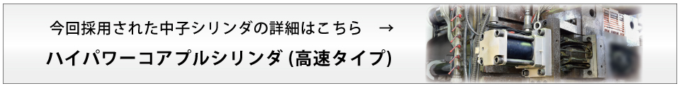 今回採用された中子シリンダの詳細はこちらハイパワーコアプルシリンダ (高速タイプ)