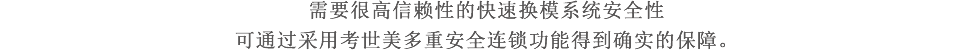 需要很高信赖性的快速换模系统安全性可通过采用考世美多重安全连锁功能得到确实的保障。