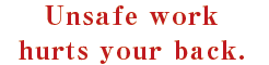 Unsafe work
hurts your back.