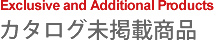 カタログ未掲載商品　Exclusive and Additional Products